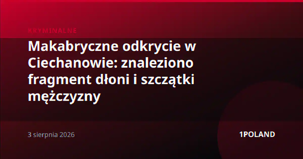Makabryczne odkrycie w Ciechanowie: znaleziono fragment dłoni i szczątki mężczyzny
