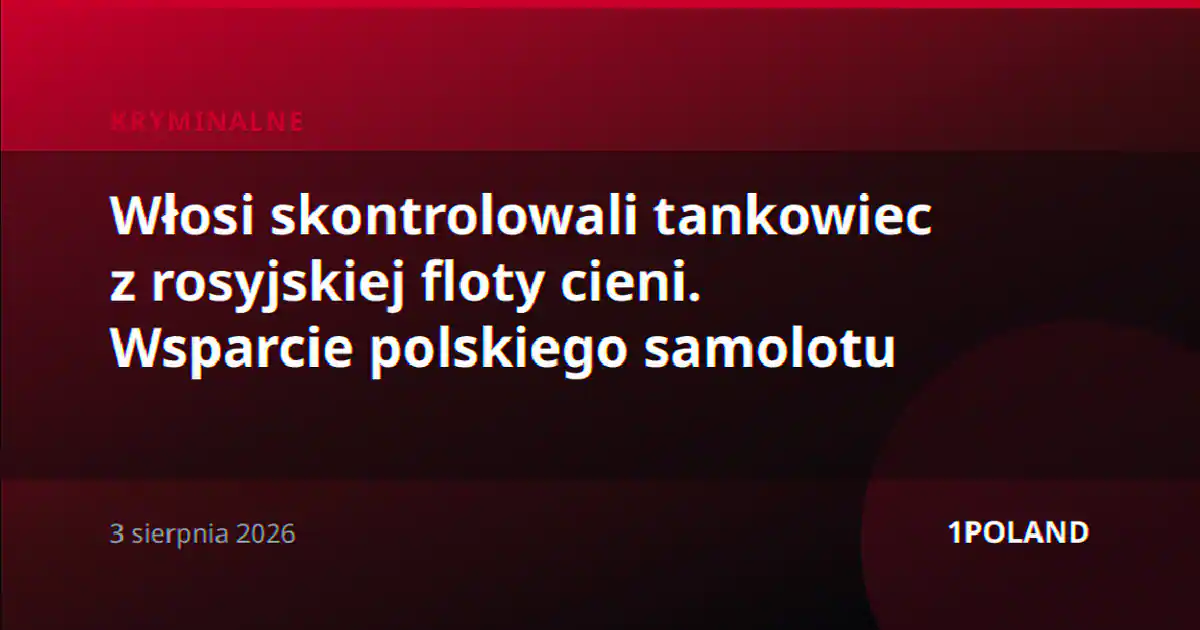 Włosi skontrolowali tankowiec z rosyjskiej floty cieni. Wsparcie polskiego samolotu